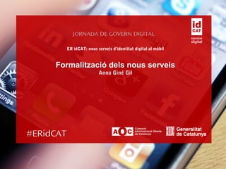 #ERidCAT
ER idCAT: nous serveis d’identitat digital al mòbil
Formalització dels nous serveis
Anna Giné Gil
JORNADA DE GOVERN DIGITAL
 