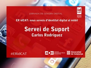 #ERidCAT
ER idCAT: nous serveis d’identitat digital al mòbil
Servei de Suport
Carlos Rodríguez
JORNADA DE GOVERN DIGITAL
 