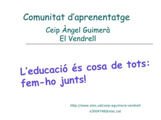 Comunitat d’aprenentatge
       Ceip Àngel Guimerà
           El Vendrell



        c ió é s c o s a d e to t s :
L’educa
fem- h o ju n t s !

              http://www.xtec.cat/ceip-aguimera-vendrell
                         e3004748@xtec.cat
 