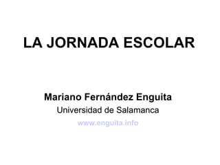LA JORNADA ESCOLAR


  Mariano Fernández Enguita
    Universidad de Salamanca
        www.enguita.info
 