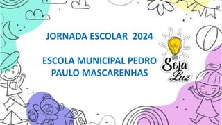 JORNADA ESCOLAR 2024
ESCOLA MUNICIPAL PEDRO
PAULO MASCARENHAS
 