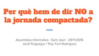 Per què hem de dir NO a
la jornada compactada?
Assemblea Informativa - Sant Joan - 29/11/2016
Jordi Puigsegur / Pep Toni Rodríguez
 