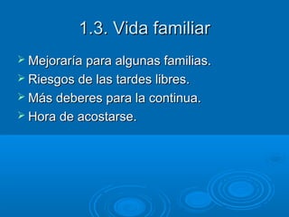 1.3. Vida familiar
 Mejoraría para algunas familias.
 Riesgos de las tardes libres.
 Más deberes para la continua.
 Hora de acostarse.

 