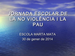 JORNADA ESCOLAR DE
LA NO VIOLÈNCIA I LA
PAU
ESCOLA MARTA MATA
30 de gener de 2014

 