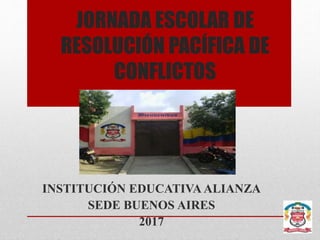 JORNADA ESCOLAR DE
RESOLUCIÓN PACÍFICA DE
CONFLICTOS
INSTITUCIÓN EDUCATIVA ALIANZA
SEDE BUENOS AIRES
2017
 