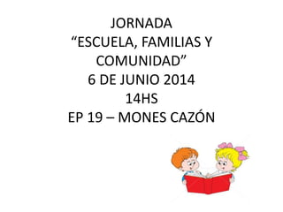 JORNADA
“ESCUELA, FAMILIAS Y
COMUNIDAD”
6 DE JUNIO 2014
14HS
EP 19 – MONES CAZÓN
 