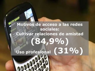 Motivos de acceso a las redes sociales: Cultivar relaciones de amistad  (84,9%) Uso profesional  (31%) 