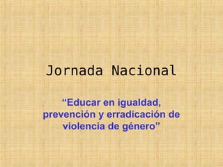 Jornada Nacional
“Educar en igualdad,
prevención y erradicación de
violencia de género”
 