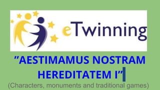 ”AESTIMAMUS NOSTRAM
HEREDITATEM I”
(Characters, monuments and traditional games)
 