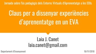 Claus per a dissenyar experiències
d’aprenentatge en un EVA
Laia J. Canet
laia.canet@gmail.com
Jornada sobre l'ús pedagògic dels Entorns Virtuals d'Aprenentatge a les EOIs
Departament d’Ensenyament 16/11/2018
 