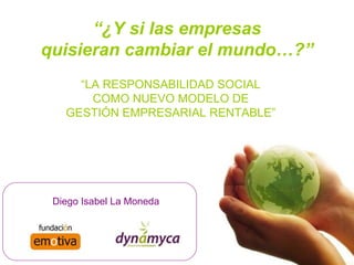 “ ¿Y si las empresas quisieran cambiar el mundo…?” “ LA RESPONSABILIDAD SOCIAL COMO NUEVO MODELO DE GESTIÓN EMPRESARIAL RENTABLE” Diego Isabel La Moneda 