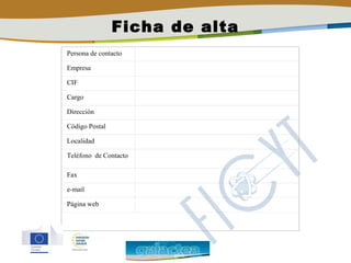 Ficha de alta
Persona de contacto

Empresa

CIF

Cargo

Dirección

Código Postal

Localidad

Teléfono de Contacto

Fax

e-mail

Página web
 