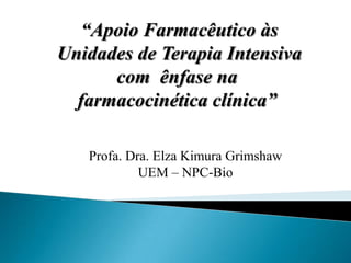 “Apoio Farmacêutico às
Unidades de Terapia Intensiva
com ênfase na
farmacocinética clínica”
Profa. Dra. Elza Kimura Grimshaw
UEM – NPC-Bio
 