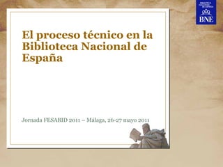 El proceso técnico en la
Biblioteca Nacional de
España




Jornada FESABID 2011 – Málaga, 26-27 mayo 2011
 