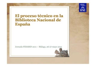 El proceso técnico en la
Biblioteca Nacional de
España




Jornada FESABID 2011 – Málaga, 26-27 mayo 2011
 