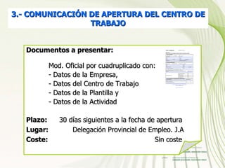 Documentos a presentar:  Mod. Oficial por cuadruplicado con: Datos de la Empresa, - Datos del Centro de Trabajo - Datos de la Plantilla y - Datos de la Actividad  Plazo:  30 días siguientes a la fecha de apertura Lugar:  Delegación Provincial de Empleo. J.A Coste:   Sin coste 3.- COMUNICACIÓN DE APERTURA DEL CENTRO DE TRABAJO 