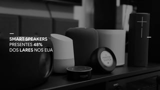 SMART SPEAKERS
PRESENTES 48%
DOS LARES NOS EUA
 