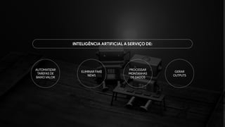 AUTOMATIZAR
TAREFAS DE
BAIXO VALOR
ELIMINAR FAKE
NEWS
PROCESSAR
MONTANHAS
DE DADOS
GERAR
OUTPUTS
INTELIGÊNCIA ARTIFICIAL A SERVIÇO DE:
 