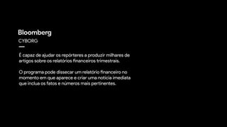 CYBORG
É capaz de ajudar os repórteres a produzir milhares de
artigos sobre os relatórios financeiros trimestrais.
O programa pode dissecar um relatório financeiro no
momento em que aparece e criar uma notícia imediata
que inclua os fatos e números mais pertinentes.
 
