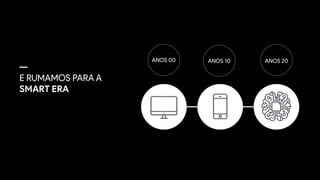 E RUMAMOS PARA A
SMART ERA
ANOS 00 ANOS 10 ANOS 20
 