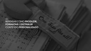 REPENSAR COMO PRODUZIR,
FORMATAR E DISTRIBUIR
CONTEÚDO PERSONALIZADO
 