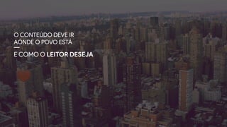 O CONTEÚDO DEVE IR
AONDE O POVO ESTÁ
E COMO O LEITOR DESEJA
 