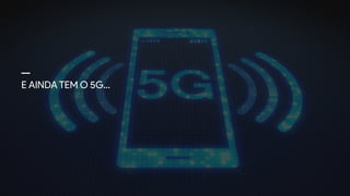 E AINDA TEM O 5G…
 