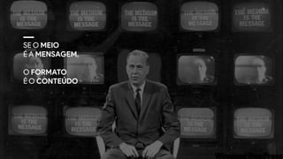 SE O MEIO
É A MENSAGEM, 
O FORMATO
É O CONTEÚDO
 