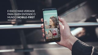 E ISSO É MAIS VERDADE
PARA QUEM ENTENDE O
MUNDO MOBILE-FIRST
 