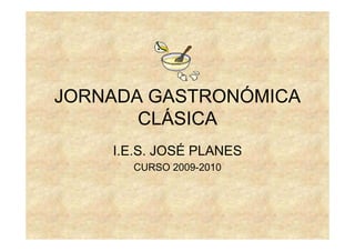 JORNADA GASTRONÓMICA
       CLÁSICA
    I.E.S. JOSÉ PLANES
      CURSO 2009-2010
 