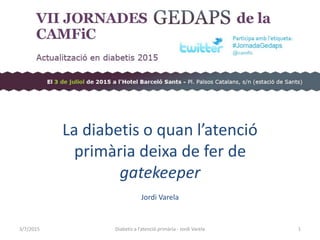 La diabetis o quan l’atenció
primària deixa de fer de
gatekeeper
Jordi Varela
3/7/2015 1Diabetis a l'atenció primària - Jordi Varela
 