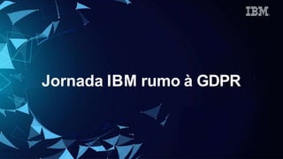 Jornada IBM rumo à GDPR
 