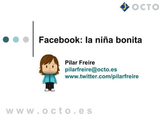 Facebook: la niña bonita

          Pilar Freire
          pilarfreire@octo.es
          www.twitter.com/pilarfreire




www.octo.es
 