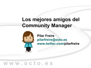 Los mejores amigos del
    Community Manager
         Pilar Freire
         pilarfreire@octo.es
         www.twitter.com/pilarfreire




www.octo.es
 
