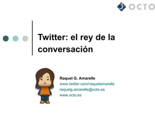Twitter: el rey de la
conversación


     Raquel G. Amarelle
     www.twitter.com/raquelamarelle
     raquelg.amarelle@octo.es
     www.octo.es
 