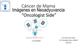 Imágenes en Neoadyuvancia
Dra. Marcela M. Kober
R2° Oncología Clínica, HEARM
16/12/16
Cáncer de Mama
“Oncologist Side”
 