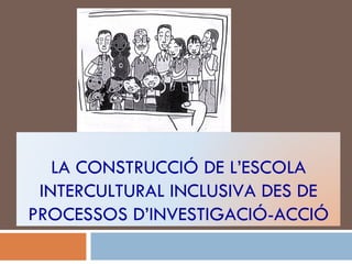 LA CONSTRUCCIÓ DE L’ESCOLA INTERCULTURAL INCLUSIVA DES DE PROCESSOS D’INVESTIGACIÓ-ACCIÓ 
