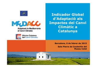 Indicador Global
d’Adaptació als
Impactes del Canvi
Climàtic a
Catalunya
Barcelona, 6 de febrer de 2015
Sala Pierre de Coubertin del
Museu Colet
 