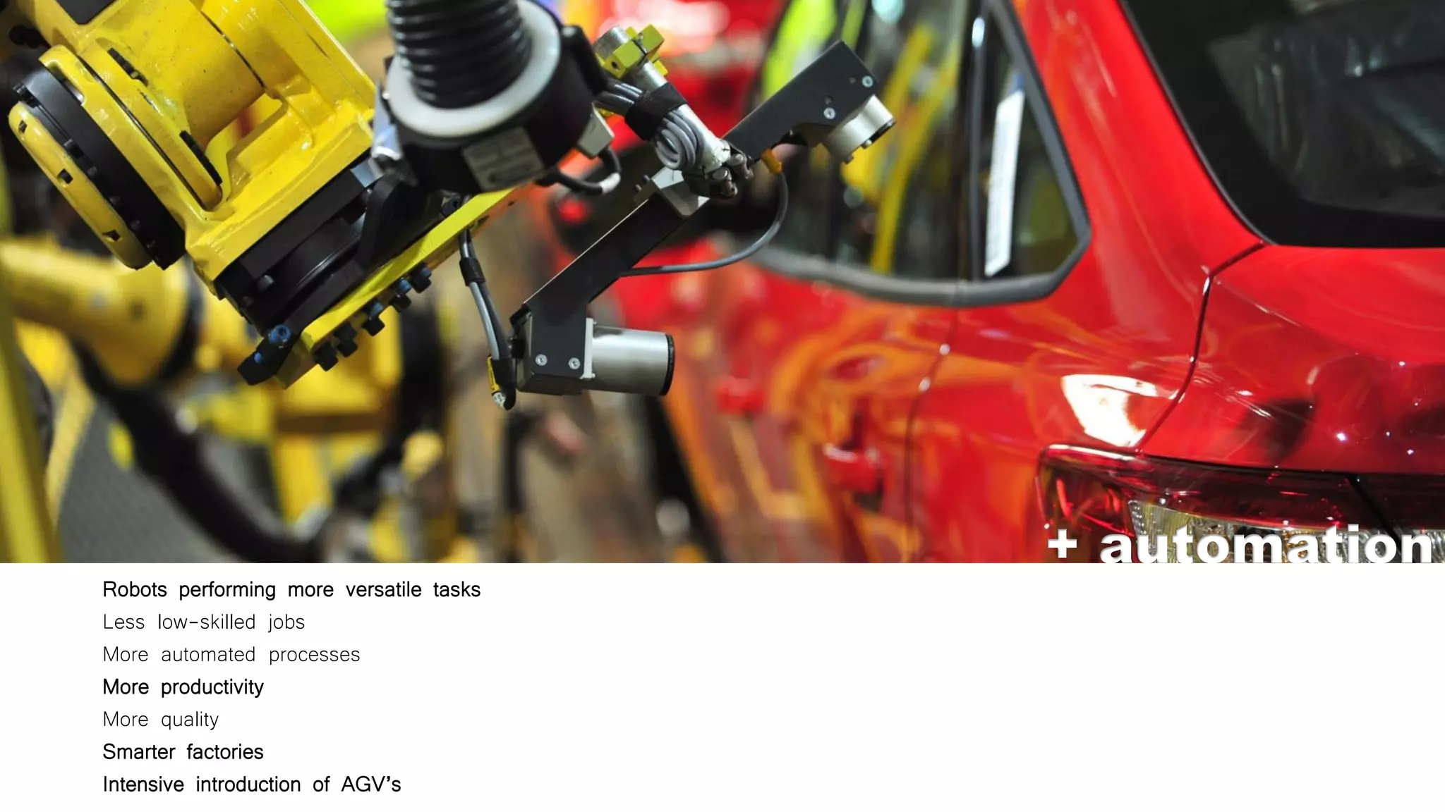 + automation
Robots performing more versatile tasks
Less low-skilled jobs
More automated processes
More productivity
More quality
Smarter factories
Intensive introduction of AGV’s