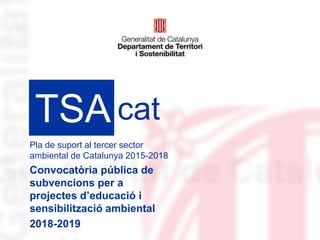 Pla de suport al tercer sector
ambiental de Catalunya 2015-2018
Convocatòria pública de
subvencions per a
projectes d’educació i
sensibilització ambiental
2018-2019
TSA cat
 