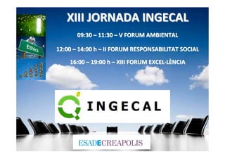 XIII JORNADA INGECAL
       09:30 – 11:30 – V FORUM AMBIENTAL

12:00 – 14:00 h – II FORUM RESPONSABILITAT SOCIAL

    16:00 – 19:00 h – XIII FORUM EXCEL·LÈNCIA
 