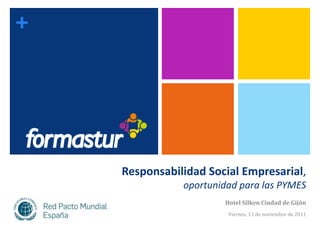 +




    Responsabilidad Social Empresarial,
               oportunidad para las PYMES
                       Hotel Silken Ciudad de Gijón
                        Viernes, 11 de noviembre de 2011
 
