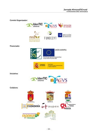 Jornada #InnovaTICrural
                                 6-8 Noviembre 2012. Extremadura
                                 6-8 Noviembre 2012. Extremadura




Comité Organizador:




Financiado:




Iniciativa:




Colabora:




                      - 16 -
 