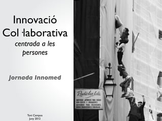 Innovació
Col·laborativa
  centrada a les
    persones


 Jornada Innomed




      Toni Campos
       Juny 2012
 