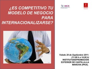 ¿ES COMPETITIVO TU MODELO DE NEGOCIO PARA INTERNACIONALIZARSE? Toledo 29 de Septiembre 2011. (11:00 h a 14.00 h) INSTITUTODEPROMOCIÓN EXTERIOR DE CASTILLA-LA MANCHA (IPEX).  