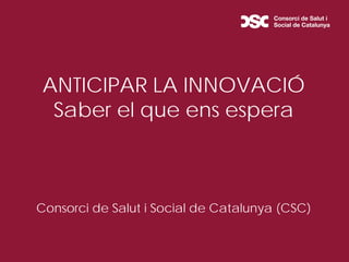 ANTICIPAR LA INNOVACIÓ
Saber el que ens espera
Consorci de Salut i Social de Catalunya (CSC)
 