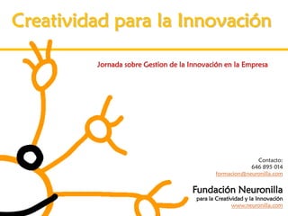 Creatividad para la Innovación

         Jornada sobre Gestion de la Innovación en la Empresa




                                                            Contacto:
                                                          646 895 014
                                              formacion@neuronilla.com


                                     Fundación Neuronilla
                                       para la Creatividad y la Innovación
                                                      www.neuronilla.com
 