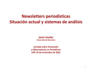 1
Newsletters periodísticas
Situación actual y sistemas de análisis
Javier Guallar
Universitat de Barcelona
Jornada sobre Innovación
y Observatorios en Periodismo
UPF, 25 de noviembre de 2021
 