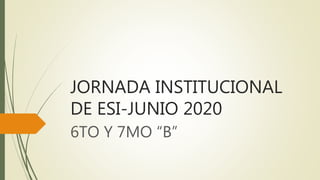 JORNADA INSTITUCIONAL
DE ESI-JUNIO 2020
6TO Y 7MO “B”
 