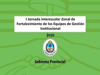 I Jornada Interescolar Zonal de
Fortalecimiento de los Equipos de Gestión
Institucional
2010
 